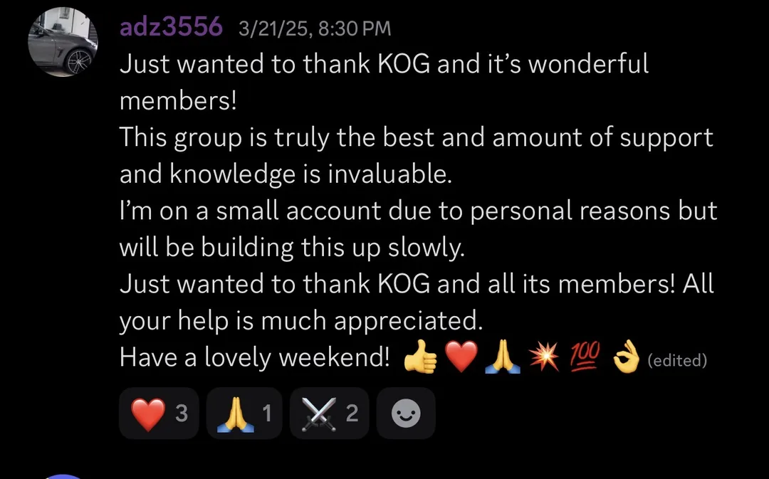 Knights of Gold member review: Just wanted to thank KOG and its wonderful members! This group is truly the best and the amount of support and knowledge is invaluable. I'm on a small account due to personal reasons but will be building this up slowly. Just wanted to thank KOG and all its members! All your help is much appreciated. Have a lovely weekend!