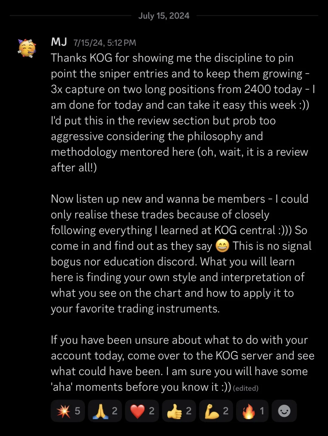 Knights of Gold member review: Thanks KOG for showing me the discipline to pinpoint the sniper entries and to keep them growing - 3x capture on two long positions from 2400 today - I am done for today and can take it easy this week :)) I'd put this in the review section but prob too aggressive considering the philosophy and methodology mentored here (oh, wait, it is a review after all!) Now listen up new and wanna be members - I could only realise these trades because of closely following everything I learned at KOG central :))) So come in and find out as they say. This is no signal bogus nor education discord. What you will learn here is finding your own style and interpretation of what you see on the chart and how to apply it to your favourite trading instruments. If you have been unsure about what to do with your account today, come over to the KOG server and see what could have been. I am sure you will have some 'aha' moments before you know it :))